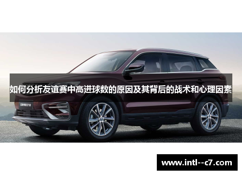 如何分析友谊赛中高进球数的原因及其背后的战术和心理因素 如何分析友谊赛中高进球数的原因及其背后的战术和心理因素