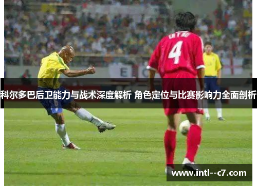 科尔多巴后卫能力与战术深度解析 角色定位与比赛影响力全面剖析 科尔多巴后卫能力与战术深度解析 角色定位与比赛影响力全面剖析