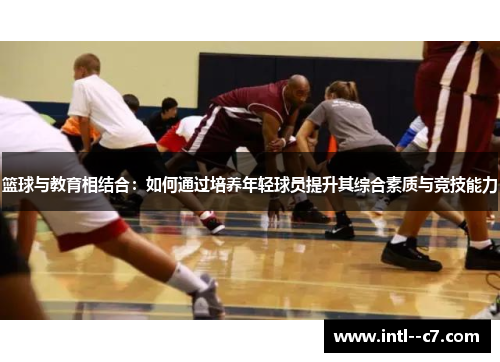篮球与教育相结合:如何通过培养年轻球员提升其综合素质与竞技能力 篮球与教育相结合:如何通过培养年轻球员提升其综合素质与竞技能力