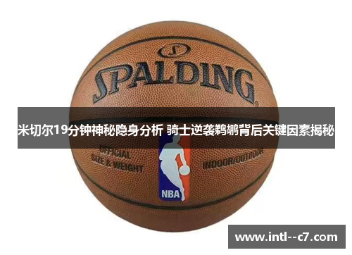 米切尔19分钟神秘隐身分析 骑士逆袭鹈鹕背后关键因素揭秘 米切尔19分钟神秘隐身分析 骑士逆袭鹈鹕背后关键因素揭秘