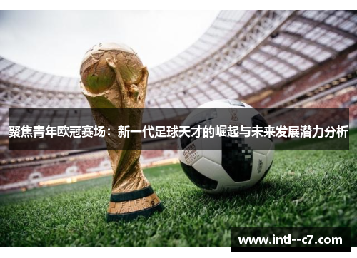 聚焦青年欧冠赛场:新一代足球天才的崛起与未来发展潜力分析 聚焦青年欧冠赛场:新一代足球天才的崛起与未来发展潜力分析