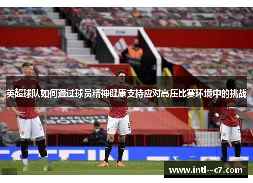 英超球队如何通过球员精神健康支持应对高压比赛环境中的挑战