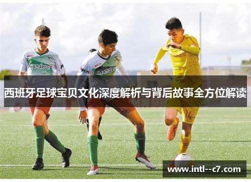 西班牙足球宝贝文化深度解析与背后故事全方位解读