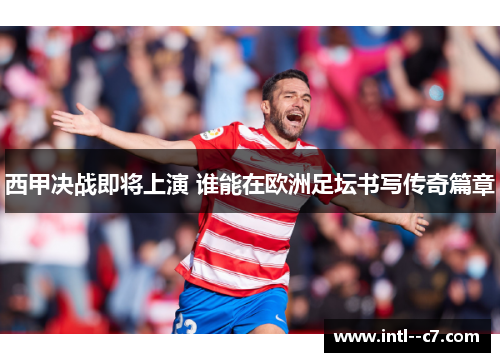 西甲决战即将上演 谁能在欧洲足坛书写传奇篇章