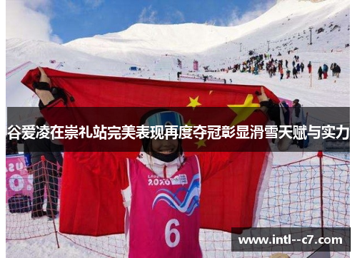 谷爱凌在崇礼站完美表现再度夺冠彰显滑雪天赋与实力