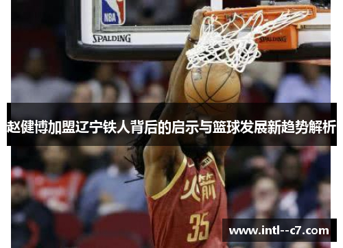 赵健博加盟辽宁铁人背后的启示与篮球发展新趋势解析