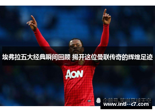埃弗拉五大经典瞬间回顾 揭开这位曼联传奇的辉煌足迹