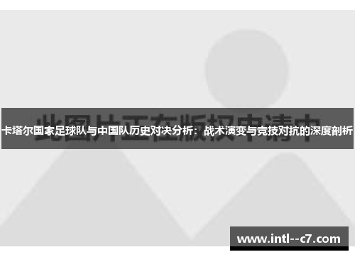 卡塔尔国家足球队与中国队历史对决分析：战术演变与竞技对抗的深度剖析