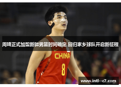 周琦正式加盟新疆男篮时间确定 回归家乡球队开启新征程
