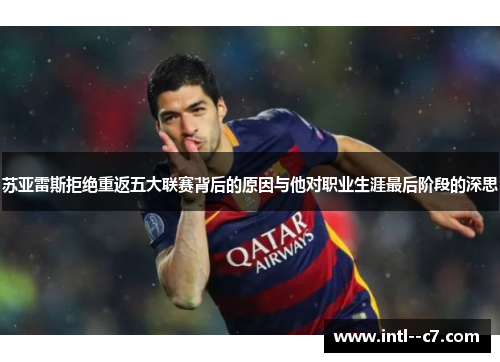 苏亚雷斯拒绝重返五大联赛背后的原因与他对职业生涯最后阶段的深思 苏亚雷斯拒绝重返五大联赛背后的原因与他对职业生涯最后阶段的深思