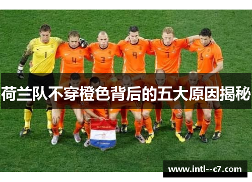 荷兰队不穿橙色背后的五大原因揭秘 荷兰队不穿橙色背后的五大原因揭秘