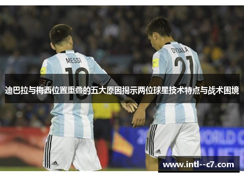 迪巴拉与梅西位置重叠的五大原因揭示两位球星技术特点与战术困境