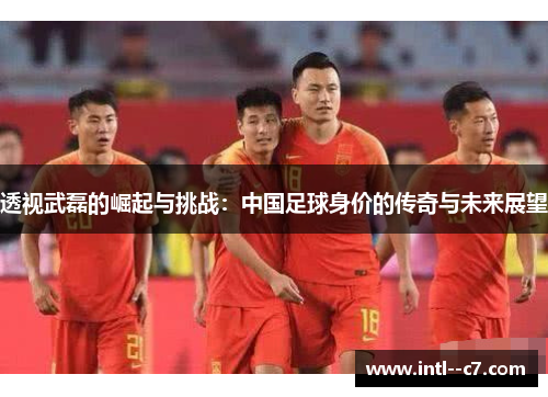 透视武磊的崛起与挑战：中国足球身价的传奇与未来展望