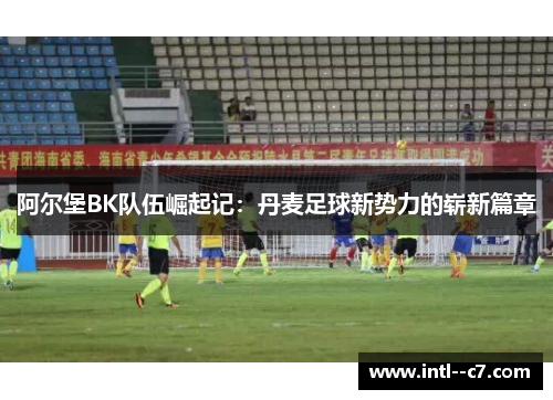 阿尔堡BK队伍崛起记：丹麦足球新势力的崭新篇章