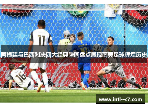 阿根廷与巴西对决四大经典瞬间盘点展现南美足球辉煌历史