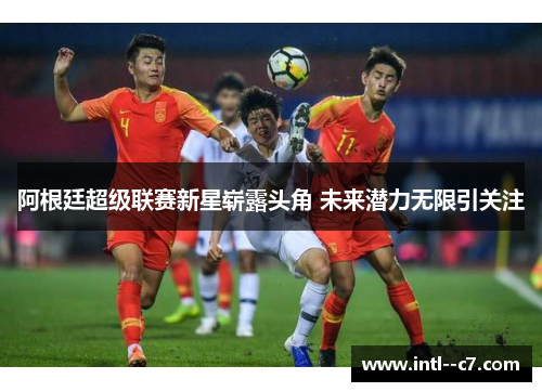 阿根廷超级联赛新星崭露头角 未来潜力无限引关注 阿根廷超级联赛新星崭露头角 未来潜力无限引关注