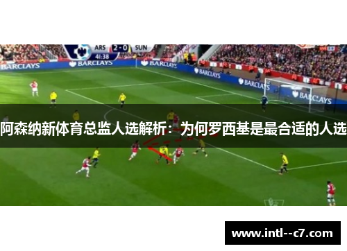 阿森纳新体育总监人选解析:为何罗西基是最合适的人选 阿森纳新体育总监人选解析:为何罗西基是最合适的人选