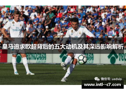 皇马追求欧超背后的五大动机及其深远影响解析
