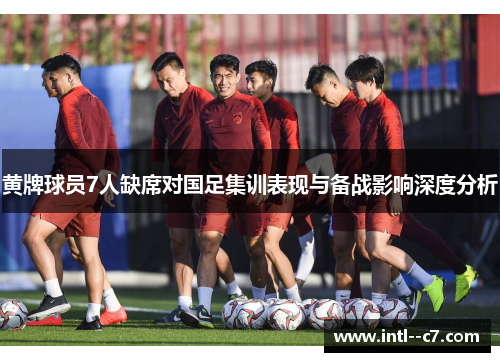 黄牌球员7人缺席对国足集训表现与备战影响深度分析