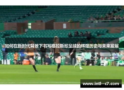 如何在新时代背景下书写格拉斯哥足球的辉煌历史与未来发展