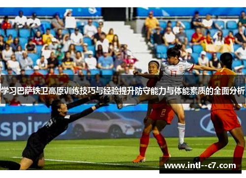 学习巴萨铁卫高原训练技巧与经验提升防守能力与体能素质的全面分析 学习巴萨铁卫高原训练技巧与经验提升防守能力与体能素质的全面分析