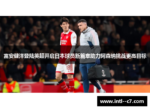 富安健洋登陆英超开启日本球员新篇章助力阿森纳挑战更高目标 富安健洋登陆英超开启日本球员新篇章助力阿森纳挑战更高目标