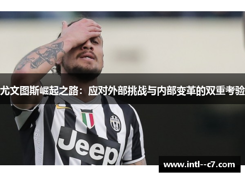 尤文图斯崛起之路:应对外部挑战与内部变革的双重考验 尤文图斯崛起之路:应对外部挑战与内部变革的双重考验