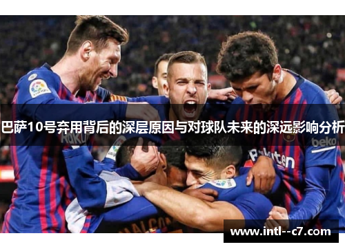 巴萨10号弃用背后的深层原因与对球队未来的深远影响分析