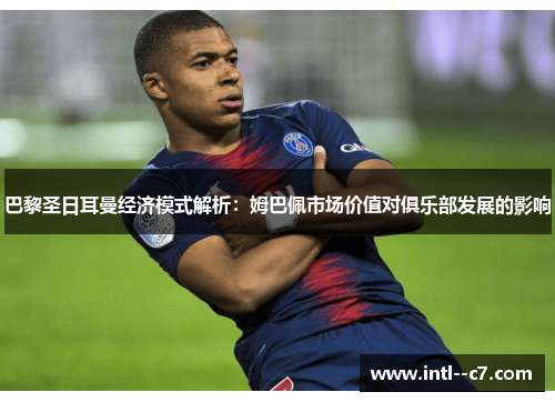 巴黎圣日耳曼经济模式解析:姆巴佩市场价值对俱乐部发展的影响 巴黎圣日耳曼经济模式解析:姆巴佩市场价值对俱乐部发展的影响