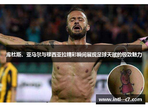 库杜斯、亚马尔与穆西亚拉精彩瞬间展现足球天赋的极致魅力