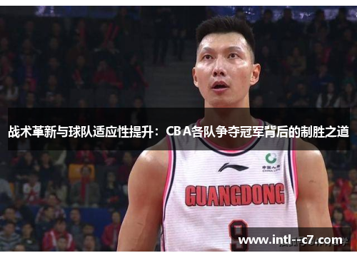 战术革新与球队适应性提升：CBA各队争夺冠军背后的制胜之道