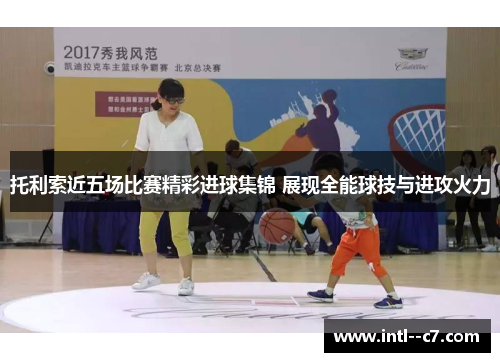 托利索近五场比赛精彩进球集锦 展现全能球技与进攻火力 托利索近五场比赛精彩进球集锦 展现全能球技与进攻火力