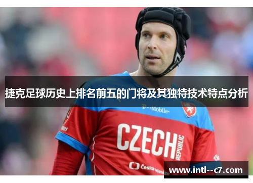 捷克足球历史上排名前五的门将及其独特技术特点分析