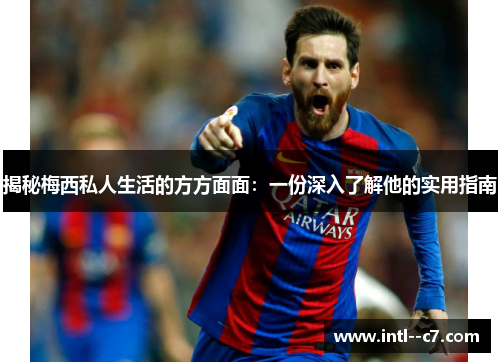 揭秘梅西私人生活的方方面面:一份深入了解他的实用指南 揭秘梅西私人生活的方方面面:一份深入了解他的实用指南