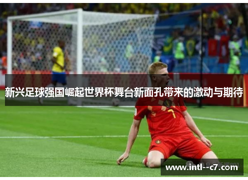 新兴足球强国崛起世界杯舞台新面孔带来的激动与期待 新兴足球强国崛起世界杯舞台新面孔带来的激动与期待
