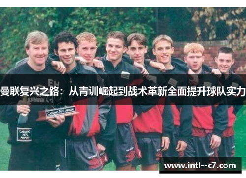 曼联复兴之路：从青训崛起到战术革新全面提升球队实力