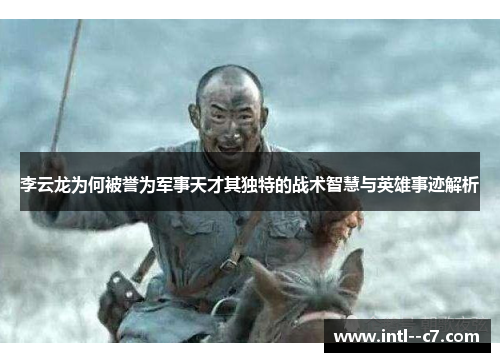 李云龙为何被誉为军事天才其独特的战术智慧与英雄事迹解析 李云龙为何被誉为军事天才其独特的战术智慧与英雄事迹解析