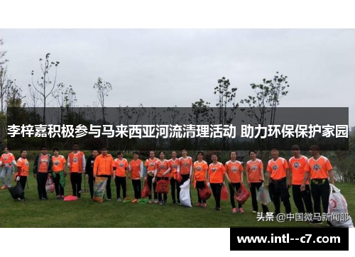 李梓嘉积极参与马来西亚河流清理活动 助力环保保护家园 李梓嘉积极参与马来西亚河流清理活动 助力环保保护家园