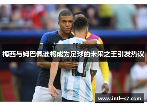 梅西与姆巴佩谁将成为足球的未来之王引发热议