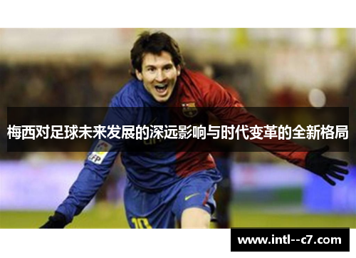 梅西对足球未来发展的深远影响与时代变革的全新格局 梅西对足球未来发展的深远影响与时代变革的全新格局