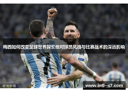 梅西如何改变足球世界探索他对球员风格与比赛战术的深远影响