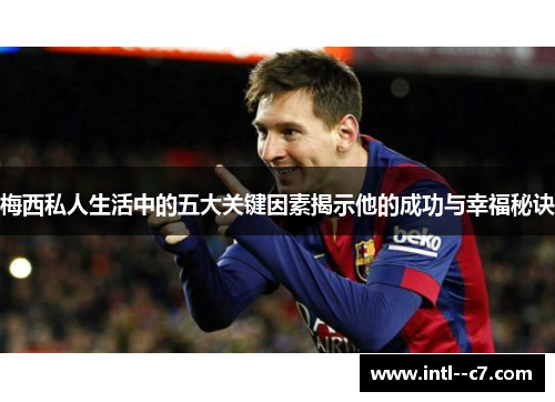 梅西私人生活中的五大关键因素揭示他的成功与幸福秘诀 梅西私人生活中的五大关键因素揭示他的成功与幸福秘诀