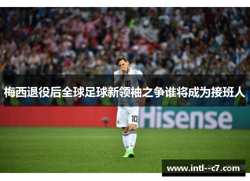 梅西退役后全球足球新领袖之争谁将成为接班人
