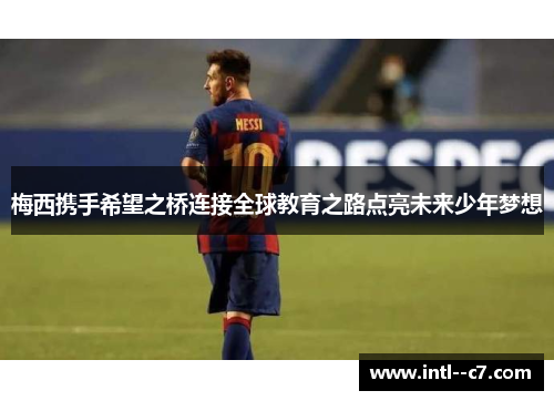 梅西携手希望之桥连接全球教育之路点亮未来少年梦想 梅西携手希望之桥连接全球教育之路点亮未来少年梦想