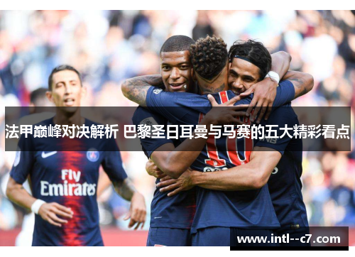法甲巅峰对决解析 巴黎圣日耳曼与马赛的五大精彩看点