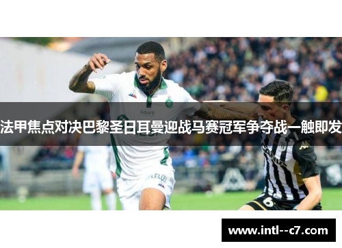 法甲焦点对决巴黎圣日耳曼迎战马赛冠军争夺战一触即发 法甲焦点对决巴黎圣日耳曼迎战马赛冠军争夺战一触即发