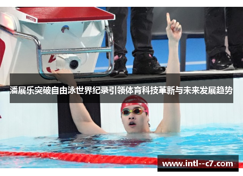 潘展乐突破自由泳世界纪录引领体育科技革新与未来发展趋势