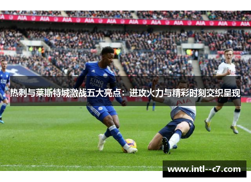 热刺与莱斯特城激战五大亮点：进攻火力与精彩时刻交织呈现