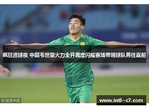 疯狂进球夜 中超韦世豪火力全开再度闪耀赛场带领球队勇往直前
