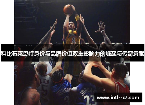 科比布莱恩特身价与品牌价值双重影响力的崛起与传奇贡献